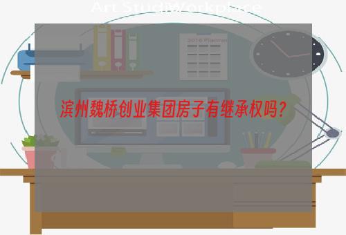 滨州魏桥创业集团房子有继承权吗？