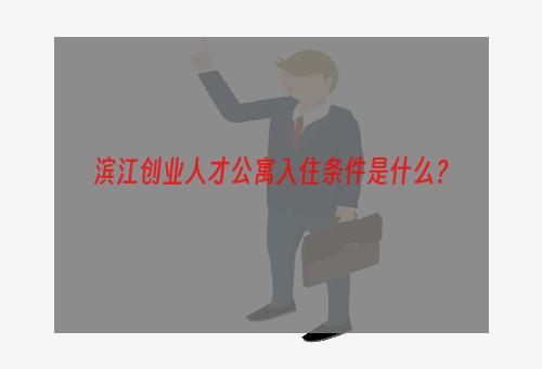 滨江创业人才公寓入住条件是什么？