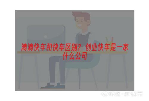 滴滴快车和快车区别？ 创业快车是一家什么公司