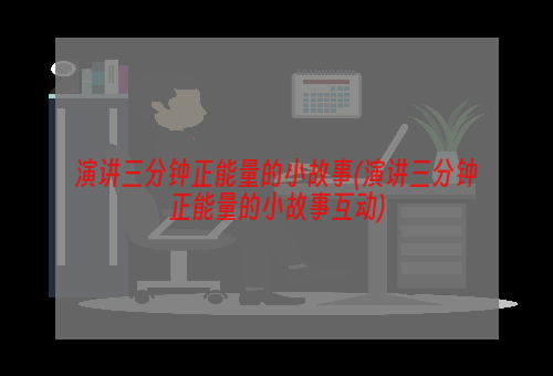 演讲三分钟正能量的小故事(演讲三分钟正能量的小故事互动)