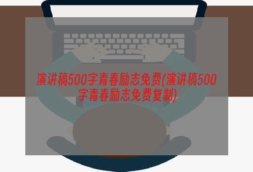 演讲稿500字青春励志免费(演讲稿500字青春励志免费复制)