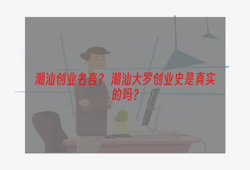 潮汕创业名言？ 潮汕大罗创业史是真实的吗？
