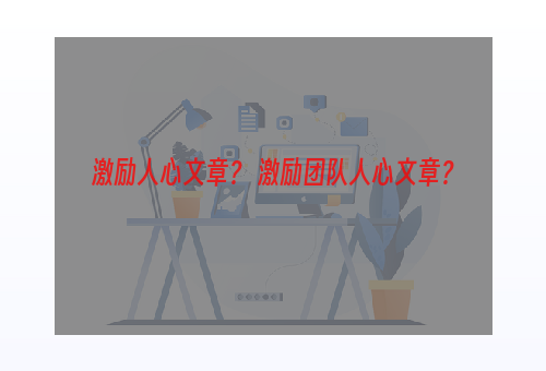 激励人心文章？ 激励团队人心文章？