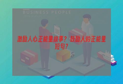 激励人心正能量故事？ 鼓励人的正能量短句？