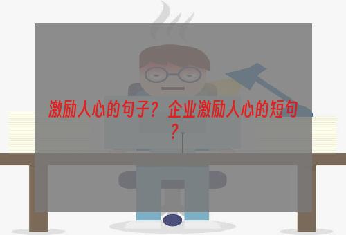 激励人心的句子？ 企业激励人心的短句？