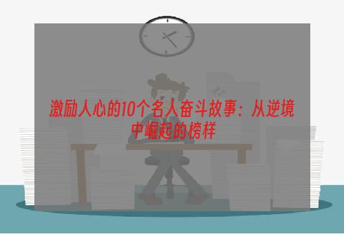 激励人心的10个名人奋斗故事：从逆境中崛起的榜样