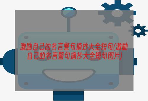 激励自己的名言警句摘抄大全短句(激励自己的名言警句摘抄大全短句图片)