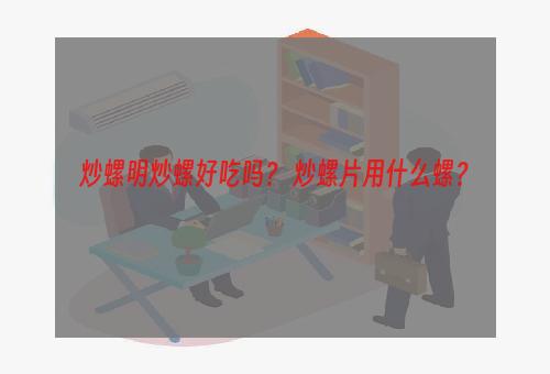 炒螺明炒螺好吃吗？ 炒螺片用什么螺？