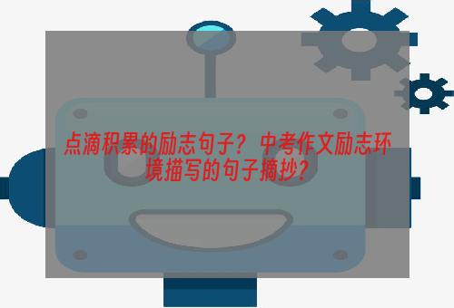 点滴积累的励志句子？ 中考作文励志环境描写的句子摘抄？