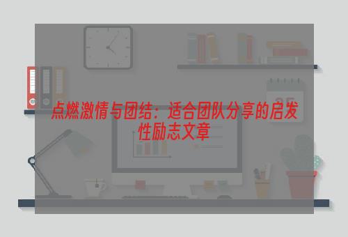 点燃激情与团结：适合团队分享的启发性励志文章