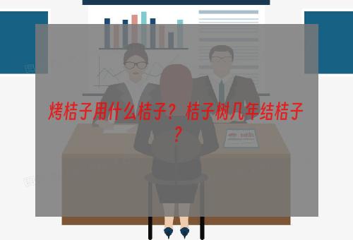 烤桔子用什么桔子？ 桔子树几年结桔子？