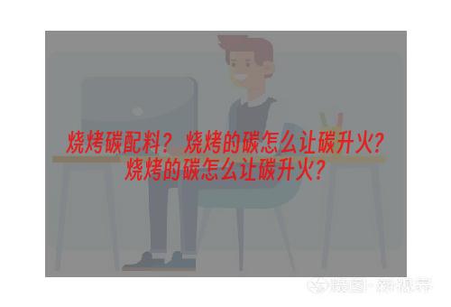 烧烤碳配料？ 烧烤的碳怎么让碳升火?烧烤的碳怎么让碳升火？
