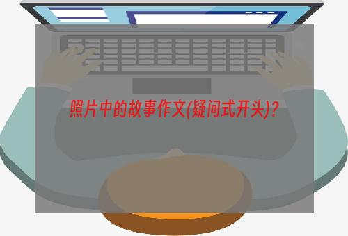 照片中的故事作文(疑问式开头)？