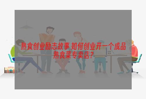 熟食创业励志故事 如何创业开一个成品熟食菜专卖店？