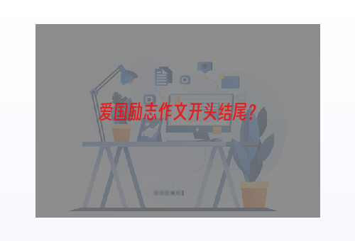 爱国励志作文开头结尾？