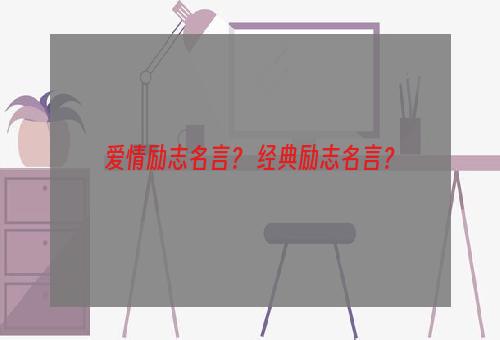 爱情励志名言？ 经典励志名言？
