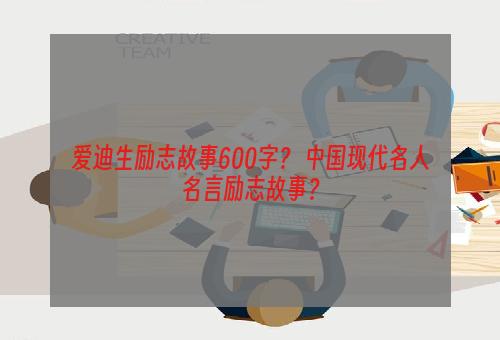 爱迪生励志故事600字？ 中国现代名人名言励志故事？