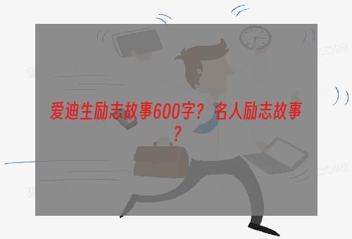 爱迪生励志故事600字？ 名人励志故事？