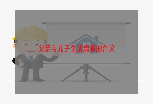 父亲与儿子生活趣事的作文
