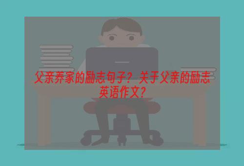 父亲养家的励志句子？ 关于父亲的励志英语作文？