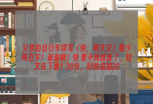 父亲的自行车续写（快，明天交）最少两百字！谢谢啊！快 要不我就废了，短文在下面！20分，好的追加20