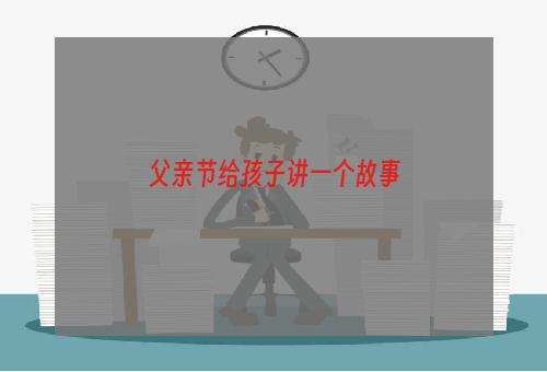父亲节给孩子讲一个故事