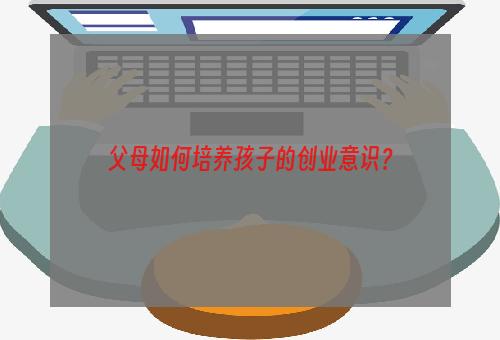 父母如何培养孩子的创业意识？