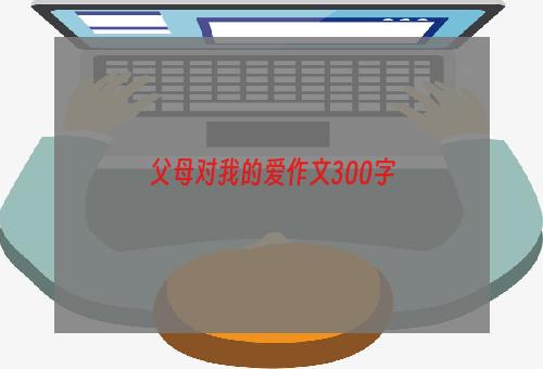 父母对我的爱作文300字