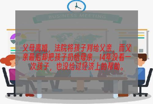父母离婚，法院将孩子判给父亲，而父亲最后却把孩子扔给母亲，14年没看一次孩子，也没给过经济上的帮助。