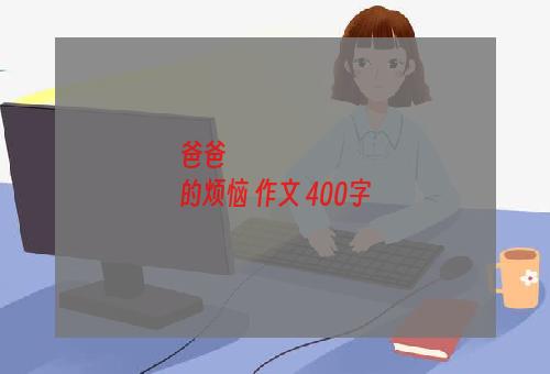 爸爸
的烦恼 作文 400字