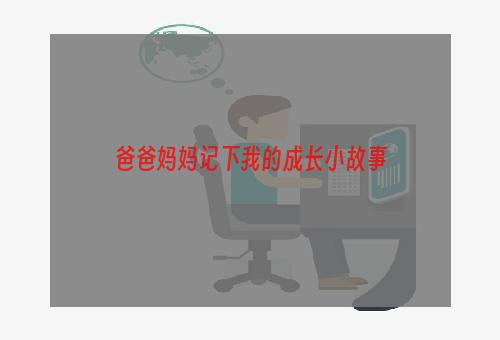 爸爸妈妈记下我的成长小故事