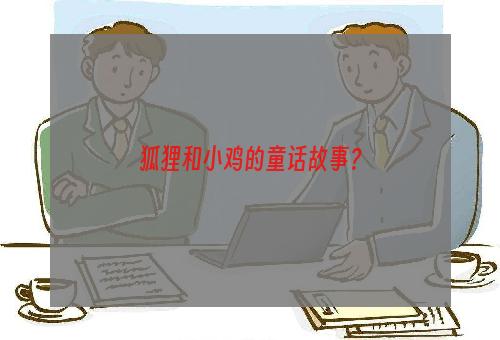 狐狸和小鸡的童话故事？