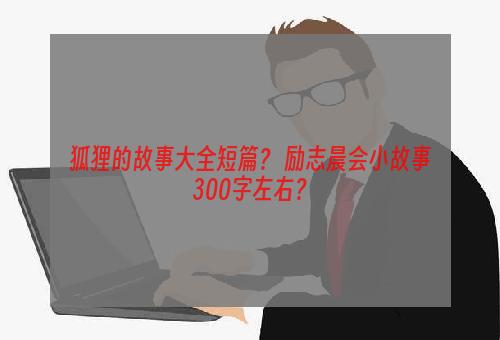 狐狸的故事大全短篇？ 励志晨会小故事300字左右？