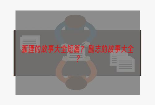 狐狸的故事大全短篇？ 励志的故事大全？