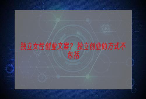 独立女性创业文案？ 独立创业的方式不包括