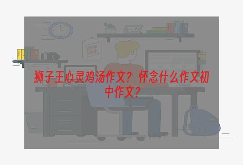 狮子王心灵鸡汤作文？ 怀念什么作文初中作文？