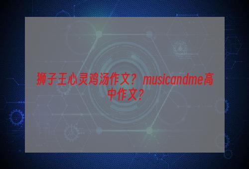 狮子王心灵鸡汤作文？ musicandme高中作文？