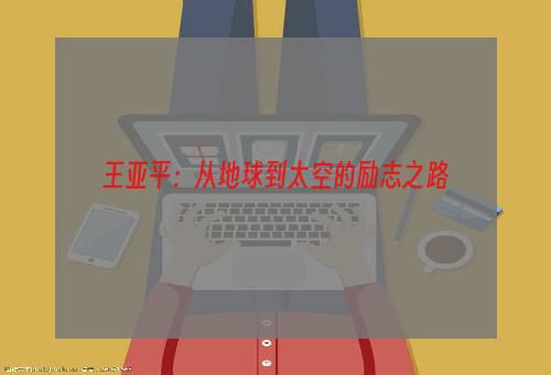 王亚平：从地球到太空的励志之路