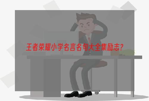 王者荣耀小学名言名句大全集励志？