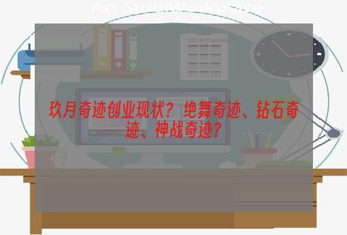玖月奇迹创业现状？ 绝舞奇迹、钻石奇迹、神战奇迹？