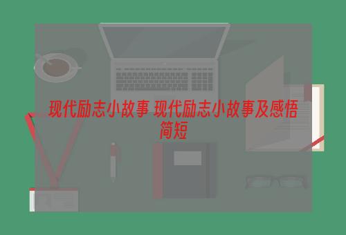 现代励志小故事 现代励志小故事及感悟简短