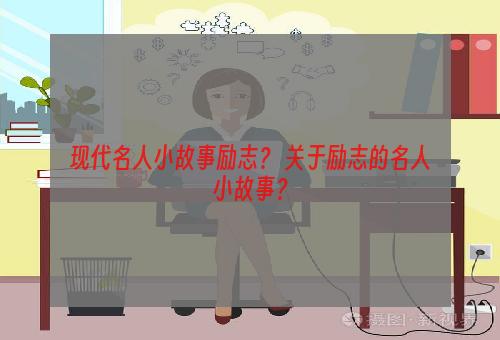 现代名人小故事励志？ 关于励志的名人小故事？