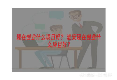 现在创业什么项目好？ 淮安现在创业什么项目好？