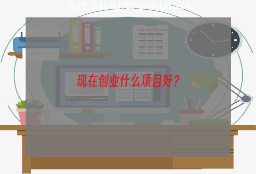 现在创业什么项目好？