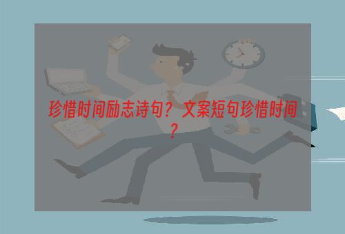 珍惜时间励志诗句？ 文案短句珍惜时间？