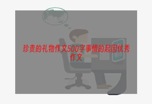 珍贵的礼物作文500字事情的起因优秀作文