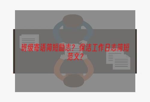 班级寄语简短励志？ 保洁工作日志简短范文？