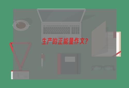 生产的正能量作文？