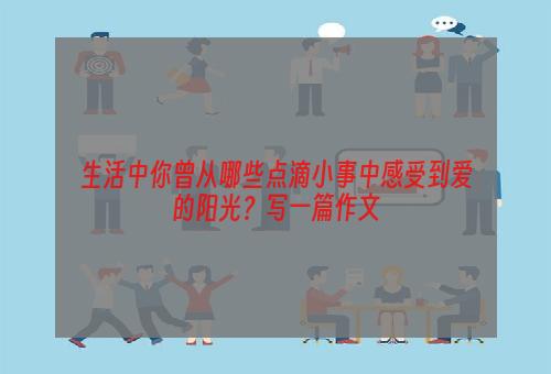 生活中你曾从哪些点滴小事中感受到爱的阳光？写一篇作文