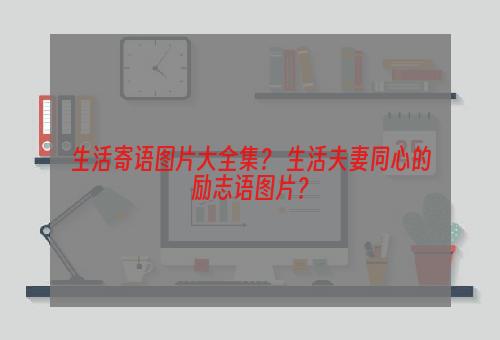 生活寄语图片大全集？ 生活夫妻同心的励志语图片？